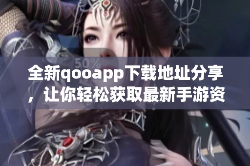 全新qooapp下载地址分享，让你轻松获取最新手游资讯