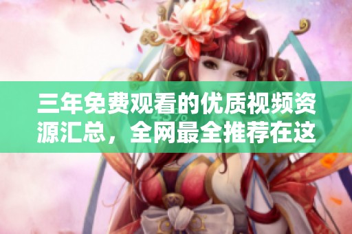三年免费观看的优质视频资源汇总，全网最全推荐在这里