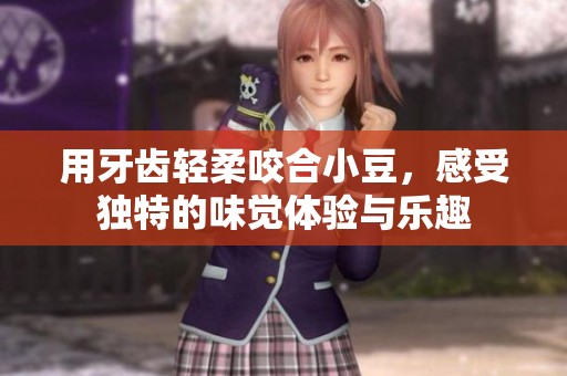 用牙齿轻柔咬合小豆，感受独特的味觉体验与乐趣