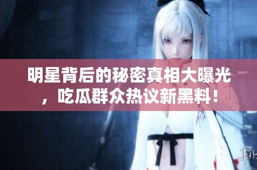 明星背后的秘密真相大曝光，吃瓜群众热议新黑料！