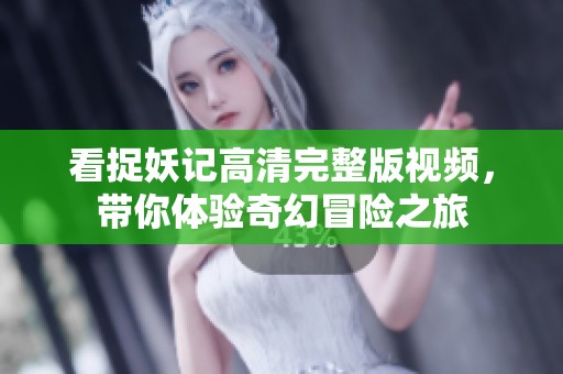 看捉妖记高清完整版视频，带你体验奇幻冒险之旅