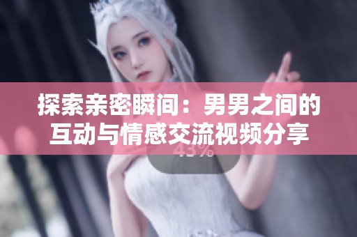 探索亲密瞬间：男男之间的互动与情感交流视频分享