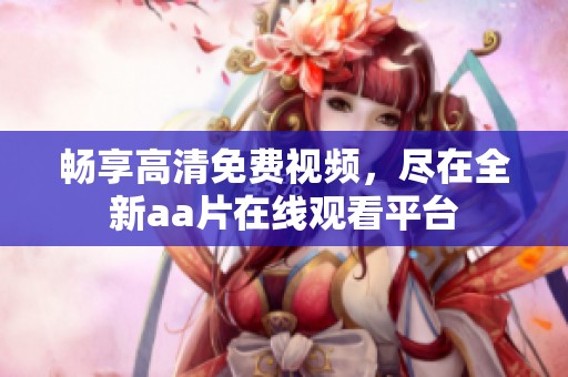 畅享高清免费视频，尽在全新aa片在线观看平台