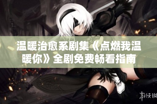 温暖治愈系剧集《点燃我温暖你》全剧免费畅看指南