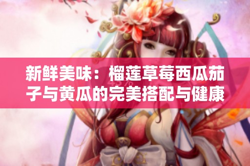新鲜美味：榴莲草莓西瓜茄子与黄瓜的完美搭配与健康享受