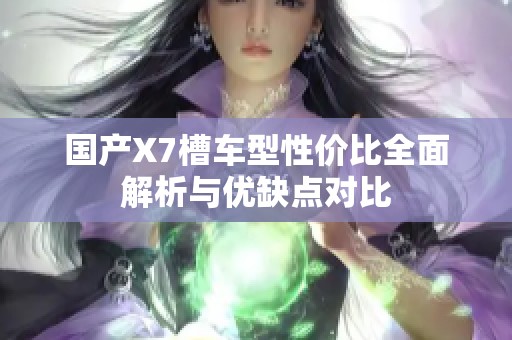 国产X7槽车型性价比全面解析与优缺点对比