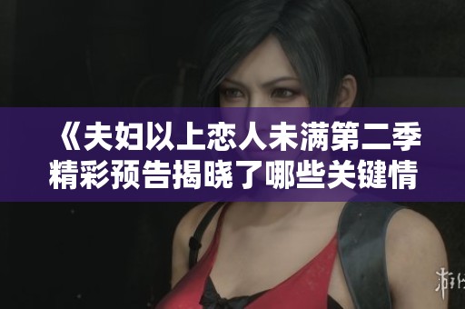 《夫妇以上恋人未满第二季精彩预告揭晓了哪些关键情节》