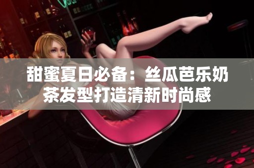 甜蜜夏日必备：丝瓜芭乐奶茶发型打造清新时尚感