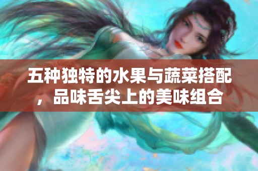 五种独特的水果与蔬菜搭配，品味舌尖上的美味组合