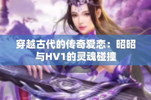 穿越古代的传奇爱恋：昭昭与HV1的灵魂碰撞