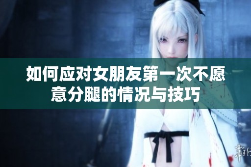 如何应对女朋友第一次不愿意分腿的情况与技巧