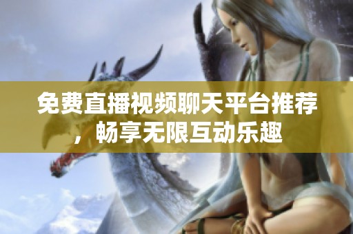免费直播视频聊天平台推荐，畅享无限互动乐趣