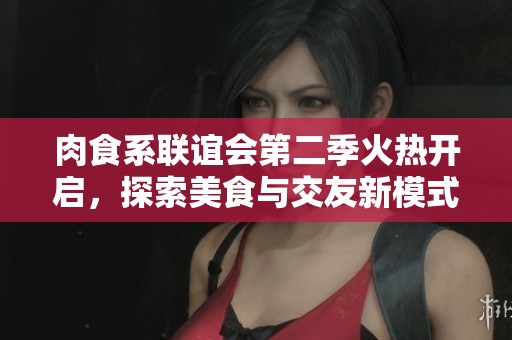 肉食系联谊会第二季火热开启，探索美食与交友新模式