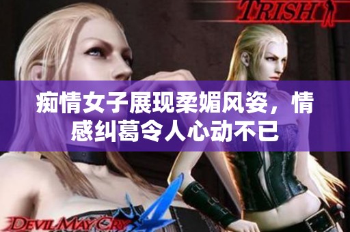 痴情女子展现柔媚风姿，情感纠葛令人心动不已