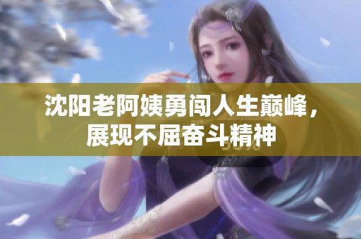沈阳老阿姨勇闯人生巅峰，展现不屈奋斗精神