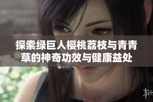 探索绿巨人樱桃荔枝与青青草的神奇功效与健康益处