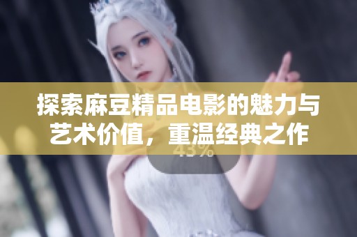 探索麻豆精品电影的魅力与艺术价值，重温经典之作