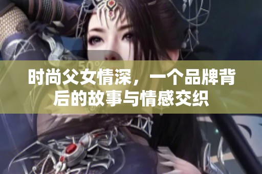时尚父女情深，一个品牌背后的故事与情感交织