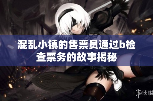 混乱小镇的售票员通过b检查票务的故事揭秘