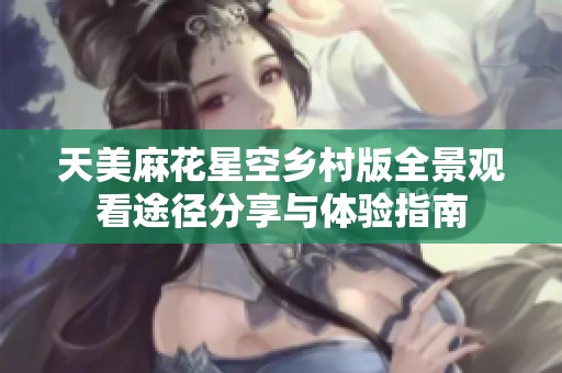 天美麻花星空乡村版全景观看途径分享与体验指南