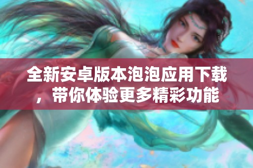 全新安卓版本泡泡应用下载，带你体验更多精彩功能