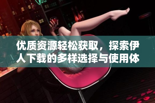 优质资源轻松获取，探索伊人下载的多样选择与使用体验