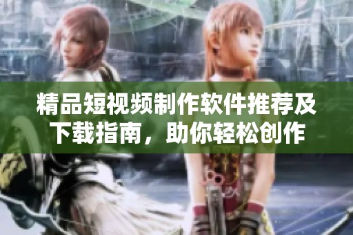 精品短视频制作软件推荐及下载指南，助你轻松创作