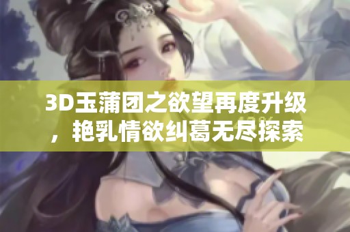 3D玉蒲团之欲望再度升级，艳乳情欲纠葛无尽探索