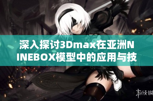 深入探讨3Dmax在亚洲NINEBOX模型中的应用与技术解析