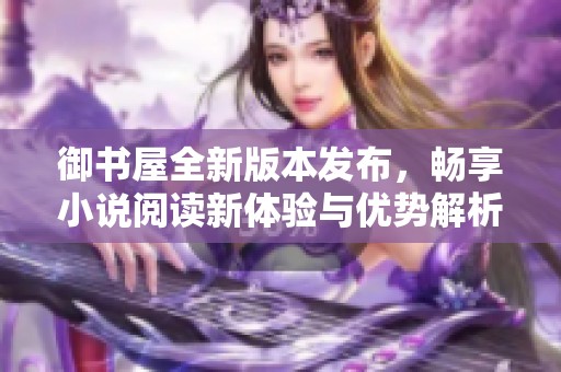 御书屋全新版本发布，畅享小说阅读新体验与优势解析