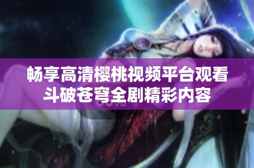 畅享高清樱桃视频平台观看斗破苍穹全剧精彩内容