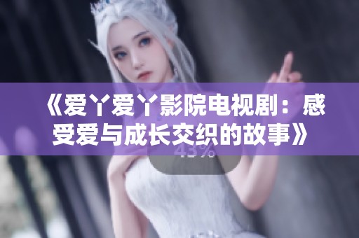 《爱丫爱丫影院电视剧：感受爱与成长交织的故事》