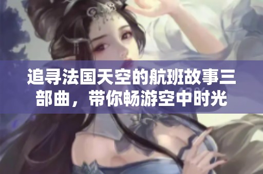 追寻法国天空的航班故事三部曲，带你畅游空中时光