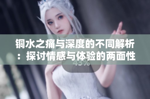 铜水之痛与深度的不同解析：探讨情感与体验的两面性