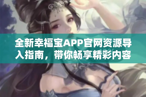 全新幸福宝APP官网资源导入指南，带你畅享精彩内容