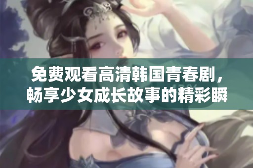 免费观看高清韩国青春剧，畅享少女成长故事的精彩瞬间