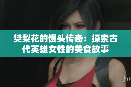 樊梨花的馒头传奇：探索古代英雄女性的美食故事