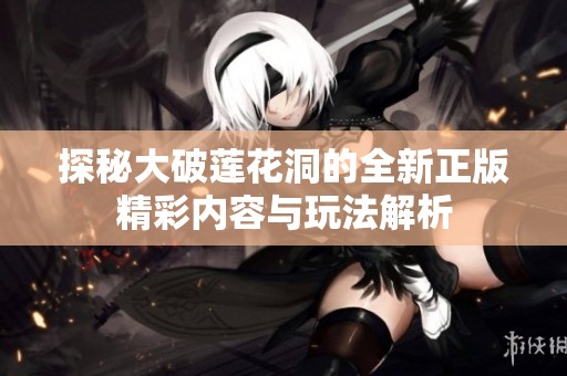 探秘大破莲花洞的全新正版精彩内容与玩法解析