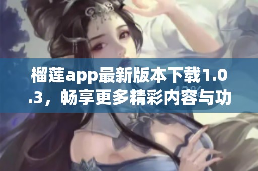 榴莲app最新版本下载1.0.3，畅享更多精彩内容与功能