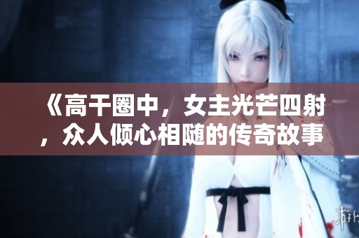 《高干圈中，女主光芒四射，众人倾心相随的传奇故事》