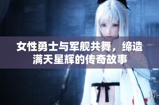 女性勇士与军舰共舞，缔造满天星辉的传奇故事
