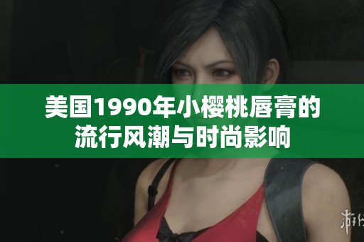 美国1990年小樱桃唇膏的流行风潮与时尚影响