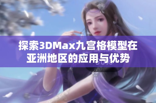 探索3DMax九宫格模型在亚洲地区的应用与优势