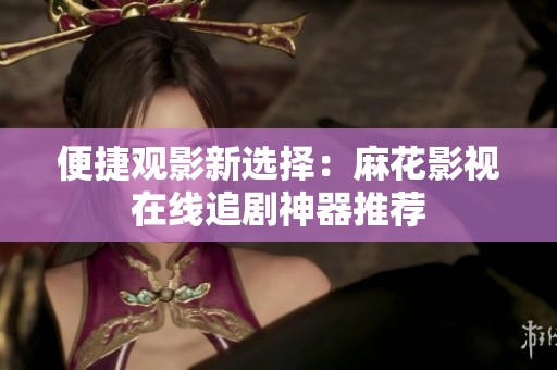 便捷观影新选择：麻花影视在线追剧神器推荐