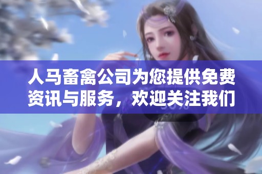 人马畜禽公司为您提供免费资讯与服务，欢迎关注我们！