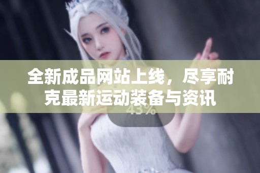 全新成品网站上线，尽享耐克最新运动装备与资讯