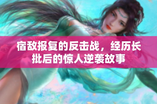 宿敌报复的反击战，经历长批后的惊人逆袭故事