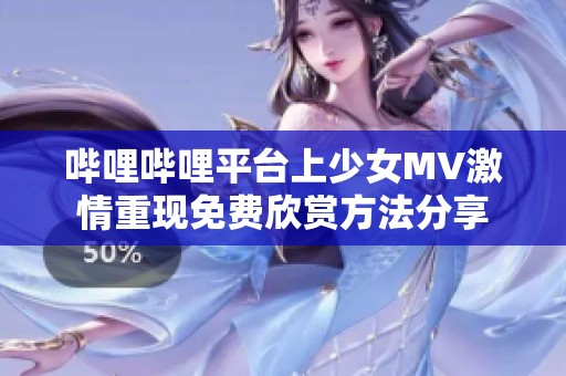 哔哩哔哩平台上少女MV激情重现免费欣赏方法分享