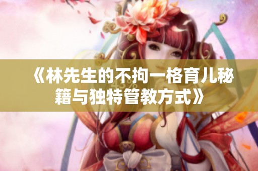 《林先生的不拘一格育儿秘籍与独特管教方式》