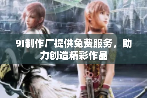 9I制作厂提供免费服务，助力创造精彩作品